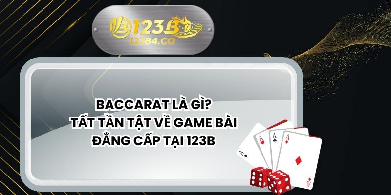 Baccarat Là Gì? Tất Tần Tật Về Game Bài Đẳng Cấp Tại 123B
