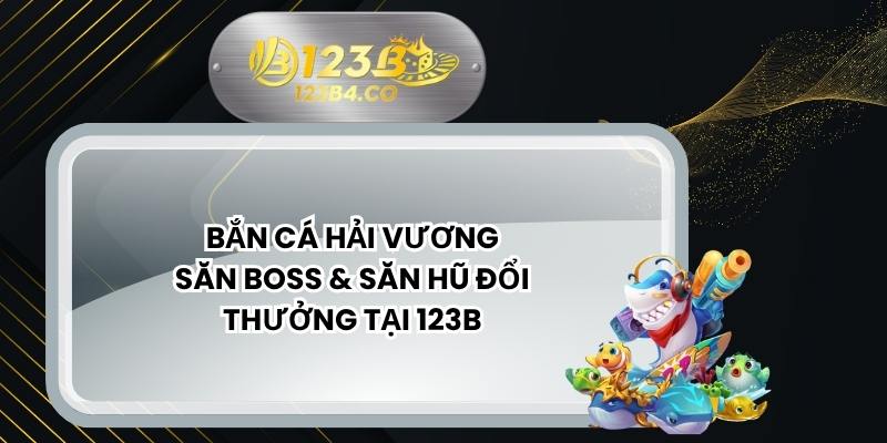 Bắn Cá Hải Vương – Săn Boss & Săn Hũ Đổi Thưởng Tại 123B