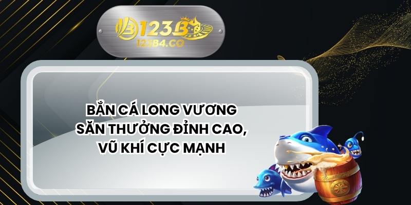 Bắn Cá Long Vương – Săn Thưởng Đỉnh Cao, Vũ Khí Cực Mạnh