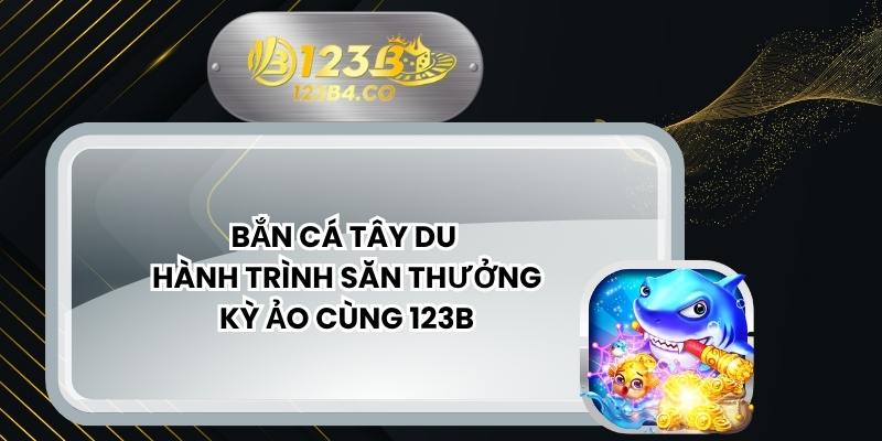 Bắn Cá Tây Du – Hành Trình Săn Thưởng Kỳ Ảo Cùng 123B