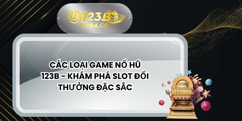 Các Loại Game Nổ Hũ 123B - Khám Phá Slot Đổi Thưởng Đặc Sắc