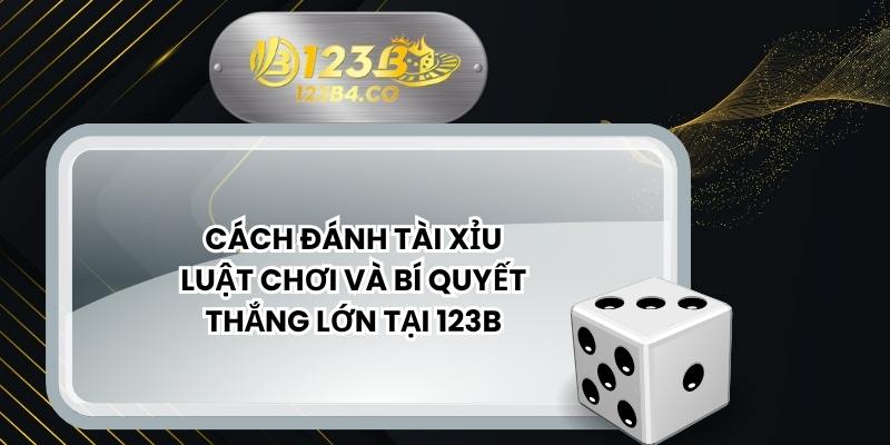 Cách Đánh Tài Xỉu – Luật Chơi Và Bí Quyết Thắng Lớn Tại 123B