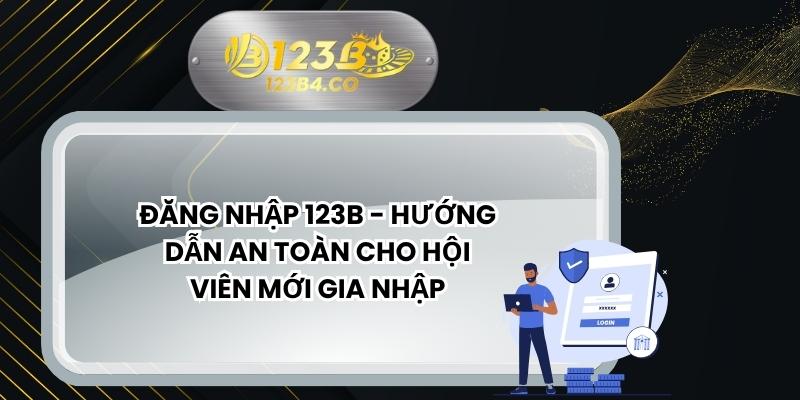 Đăng Nhập 123B - Hướng Dẫn An Toàn Cho Hội Viên Mới Gia Nhập