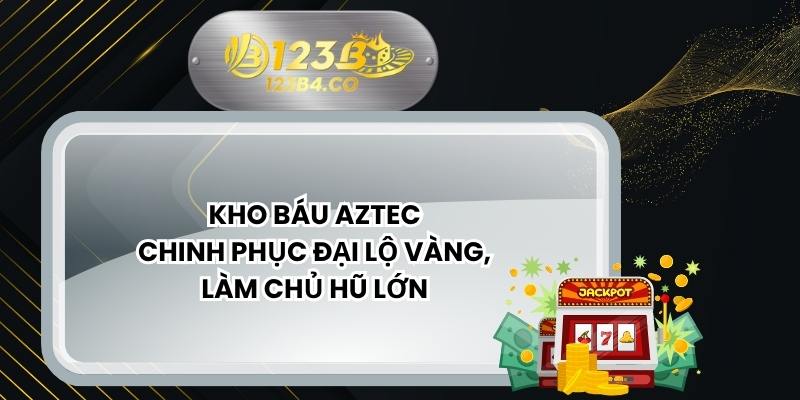 Kho Báu Aztec - Chinh Phục Đại Lộ Vàng, Làm Chủ Hũ Lớn