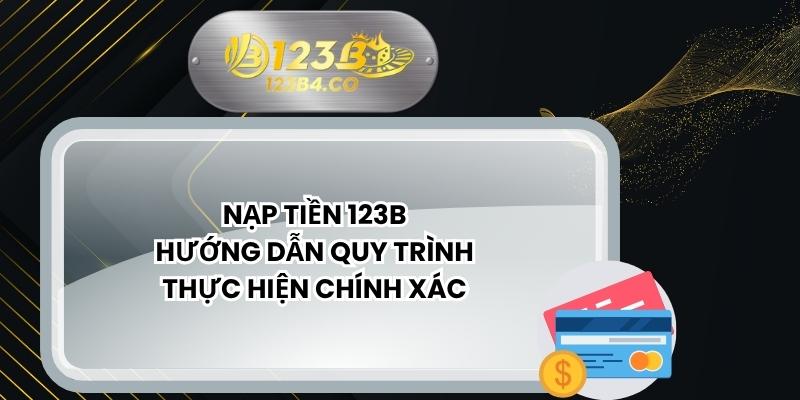 Nạp Tiền 123B - Hướng Dẫn Quy Trình Thực Hiện Chính Xác