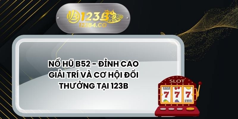 Nổ Hũ B52 - Đỉnh Cao Giải Trí Và Cơ Hội Đổi Thưởng Tại 123B