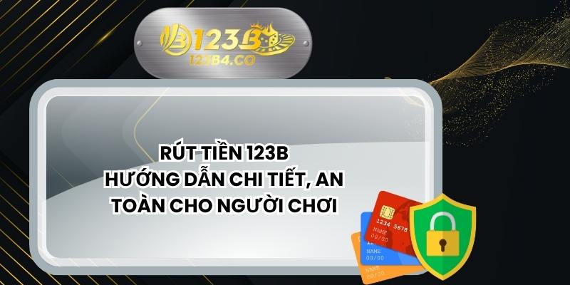 Rút Tiền 123B – Hướng Dẫn Chi Tiết, An Toàn Cho Người Chơi
